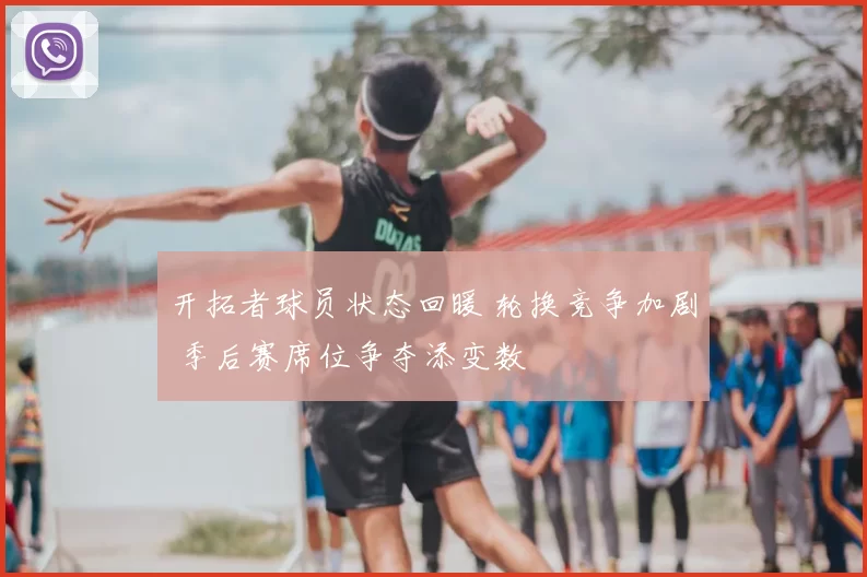 开拓者球员状态回暖 轮换竞争加剧 季后赛席位争夺添变数