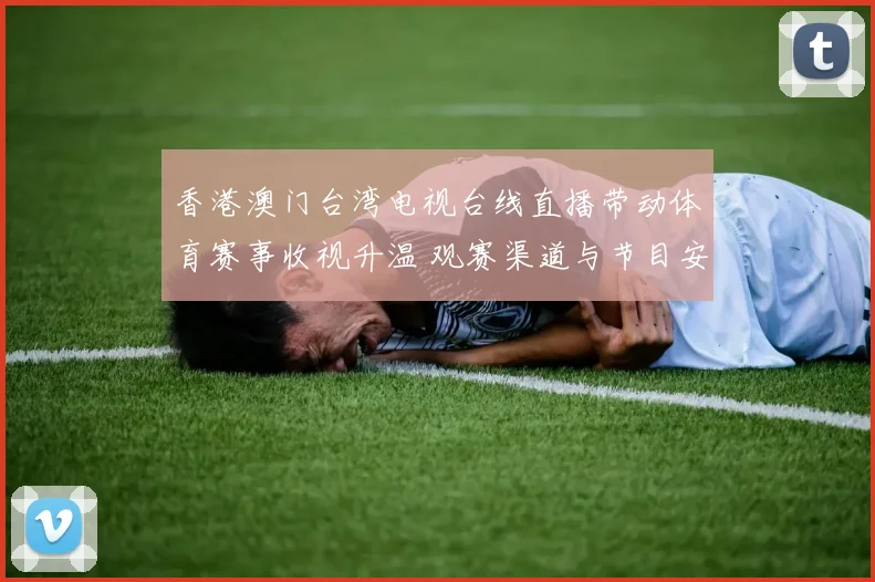香港澳门台湾电视台线直播带动体育赛事收视升温 观赛渠道与节目安排受关注
