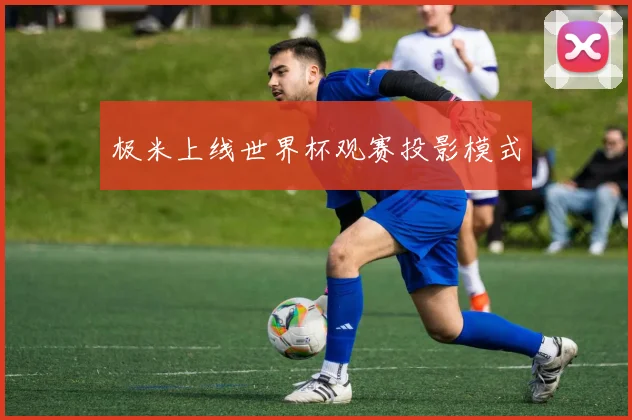 极米上线世界杯观赛投影模式