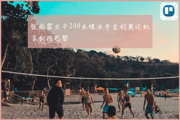 张雨霏女子200米蝶泳夺金创奥运纪录剑指巴黎