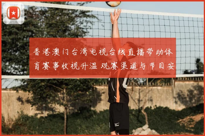 香港澳门台湾电视台线直播带动体育赛事收视升温 观赛渠道与节目安排受关注