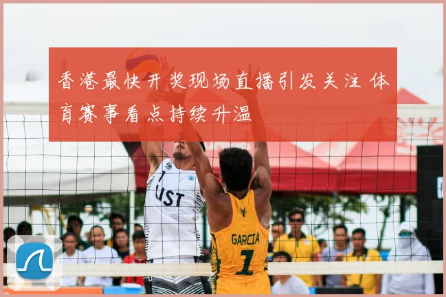 香港最快开奖现场直播引发关注 体育赛事看点持续升温