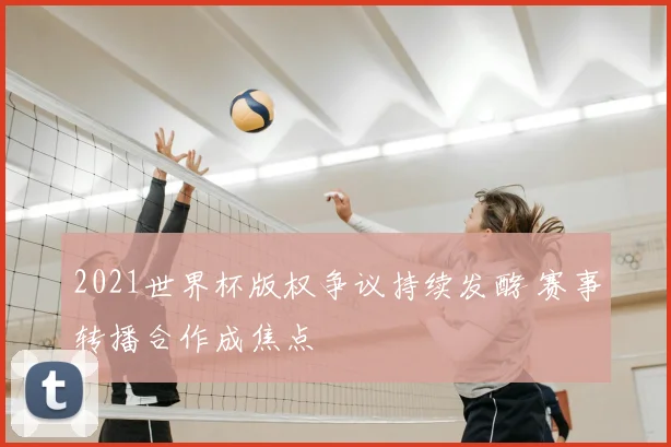 2021世界杯版权争议持续发酵 赛事转播合作成焦点