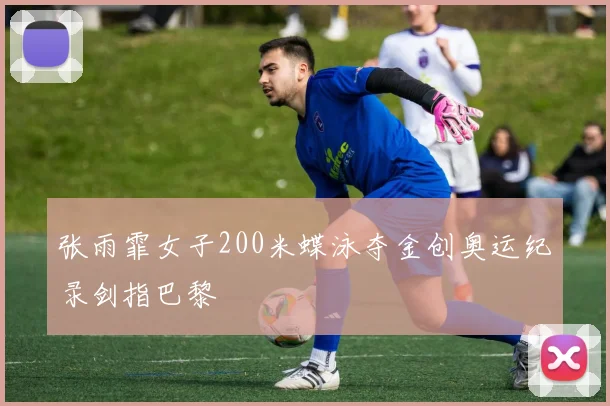 张雨霏女子200米蝶泳夺金创奥运纪录剑指巴黎