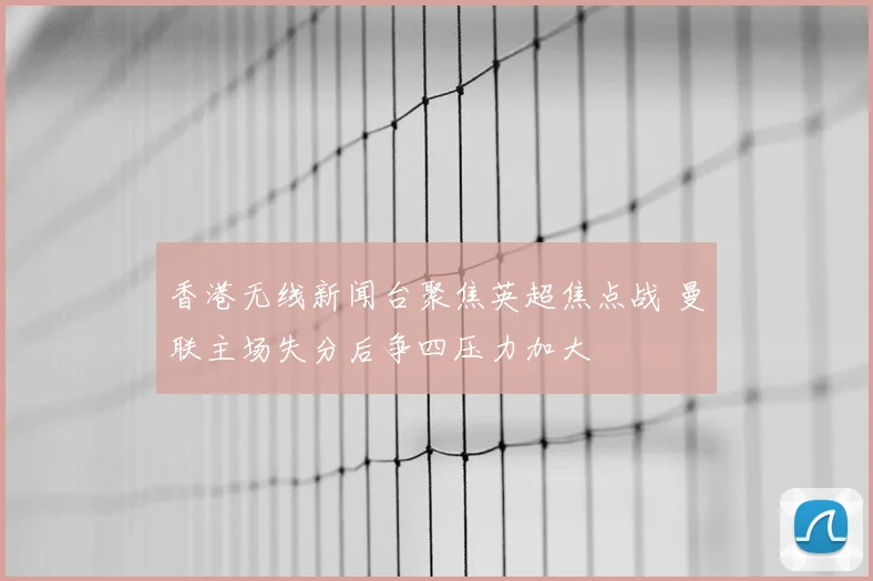 香港无线新闻台聚焦英超焦点战 曼联主场失分后争四压力加大