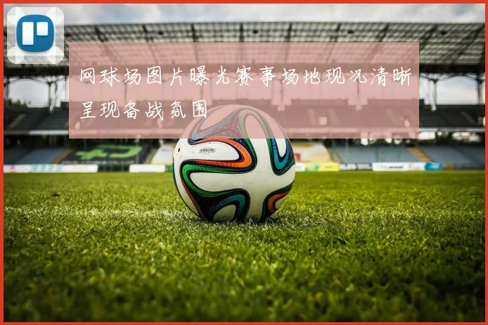 网球场图片曝光赛事场地现况清晰呈现备战氛围