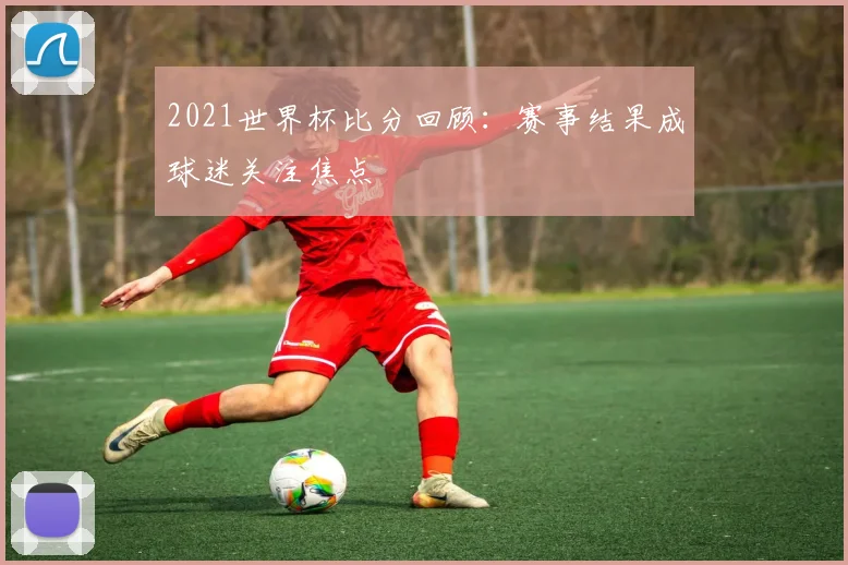 2021世界杯比分回顾:赛事结果成球迷关注焦点