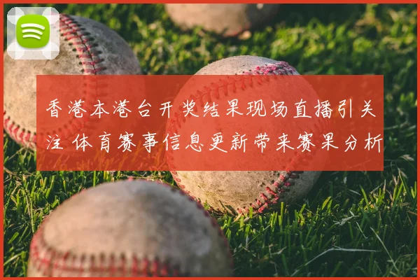 香港本港台开奖结果现场直播引关注 体育赛事信息更新带来赛果分析视角
