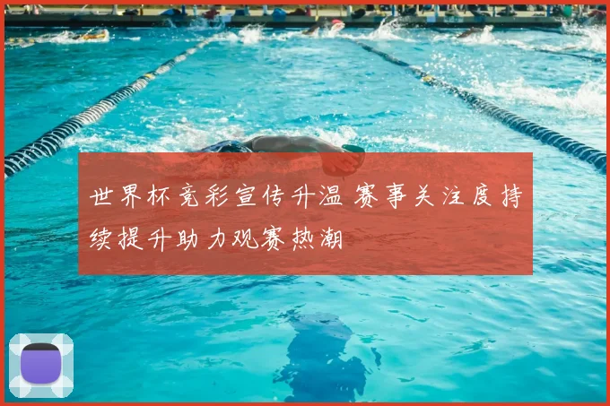世界杯竞彩宣传升温 赛事关注度持续提升助力观赛热潮