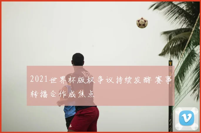 2021世界杯版权争议持续发酵 赛事转播合作成焦点