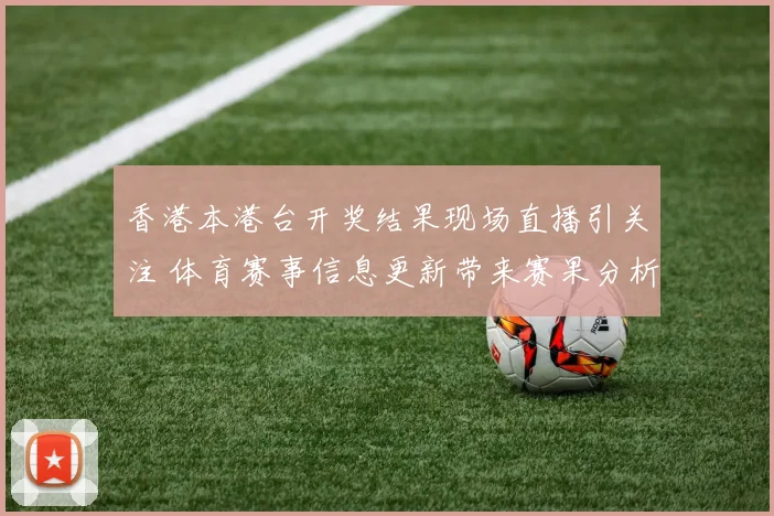 香港本港台开奖结果现场直播引关注 体育赛事信息更新带来赛果分析视角