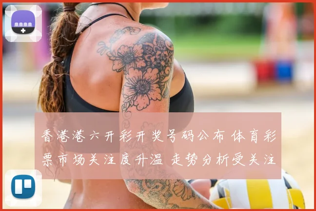 香港港六开彩开奖号码公布 体育彩票市场关注度升温 走势分析受关注