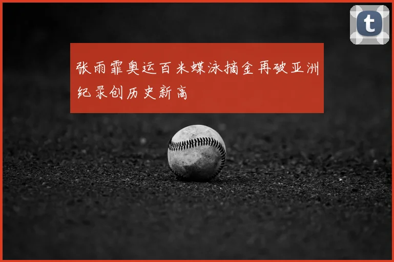 张雨霏奥运百米蝶泳摘金再破亚洲纪录创历史新高