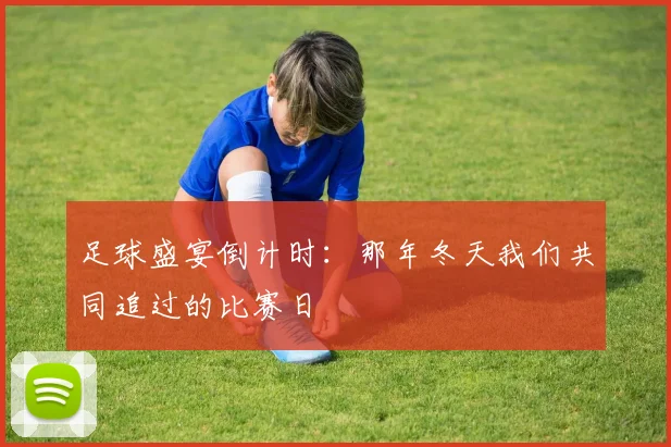 足球盛宴倒计时：那年冬天我们共同追过的比赛日