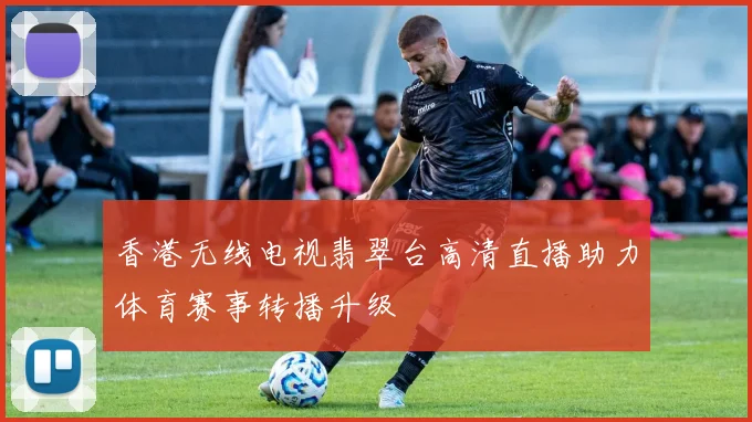 香港无线电视翡翠台高清直播助力体育赛事转播升级