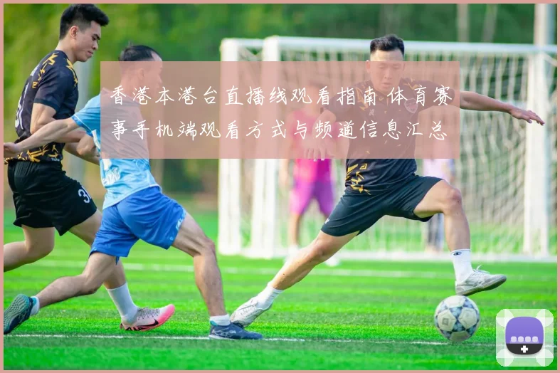 香港本港台直播线观看指南 体育赛事手机端观看方式与频道信息汇总