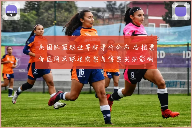 美国队篮球世界杯票价公布 各档票价区间及球迷购票与售票安排影响