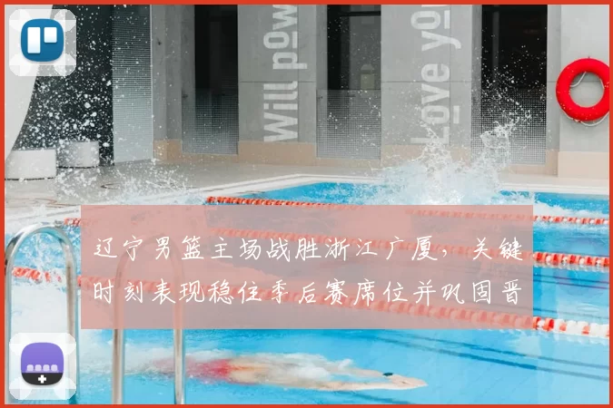 辽宁男篮主场战胜浙江广厦，关键时刻表现稳住季后赛席位并巩固晋级态势