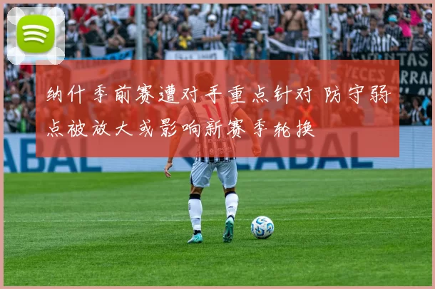 纳什季前赛遭对手重点针对 防守弱点被放大或影响新赛季轮换