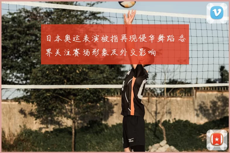 日本奥运表演被指再现侵华舞蹈 各界关注赛场形象及外交影响