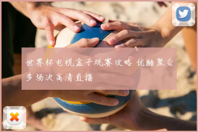 世界杯电视盒子观赛攻略 优酷聚合多场次高清直播