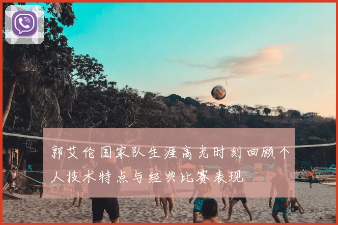 郭艾伦国家队生涯高光时刻回顾个人技术特点与经典比赛表现