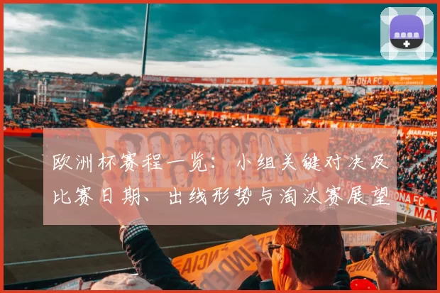 欧洲杯赛程一览：小组关键对决及比赛日期、出线形势与淘汰赛展望