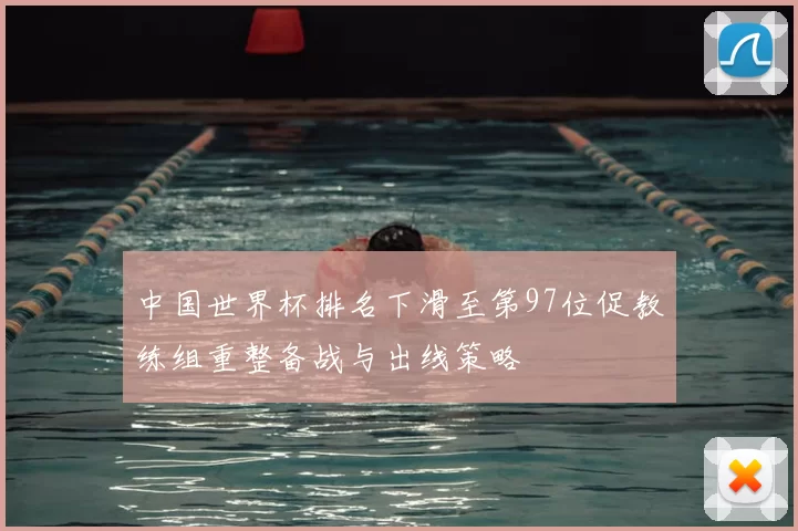 中国世界杯排名下滑至第97位促教练组重整备战与出线策略