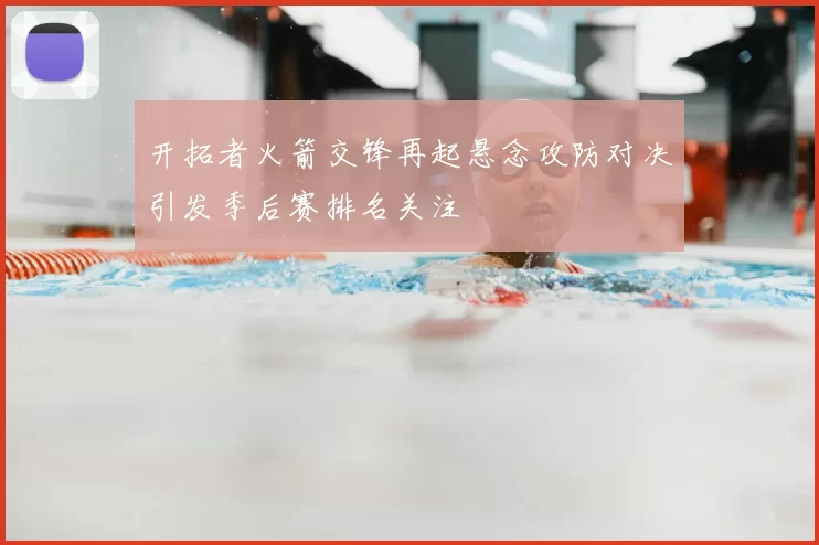 开拓者火箭交锋再起悬念攻防对决引发季后赛排名关注