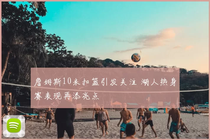 詹姆斯10米扣篮引发关注 湖人热身赛表现再添亮点