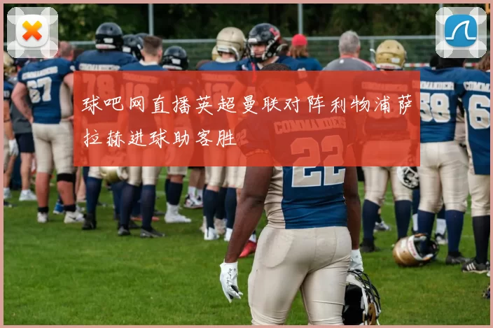 球吧网直播英超曼联对阵利物浦萨拉赫进球助客胜