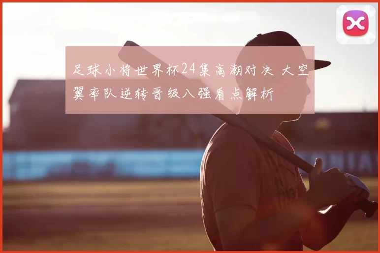 足球小将世界杯24集高潮对决 大空翼率队逆转晋级八强看点解析
