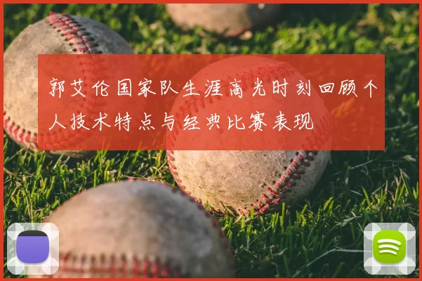 郭艾伦国家队生涯高光时刻回顾个人技术特点与经典比赛表现