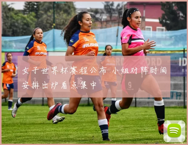 女子世界杯赛程公布 小组对阵时间安排出炉看点集中