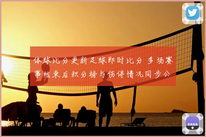 体球比分更新足球即时比分 多场赛事结束后积分榜与伤停情况同步公布
