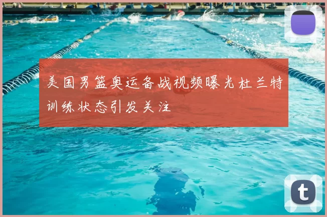 美国男篮奥运备战视频曝光杜兰特训练状态引发关注