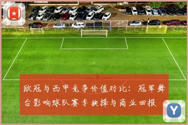欧冠与西甲竞争价值对比：冠军舞台影响球队赛季抉择与商业回报