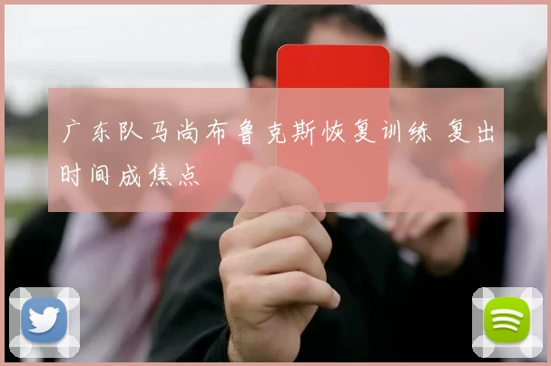 广东队马尚布鲁克斯恢复训练 复出时间成焦点