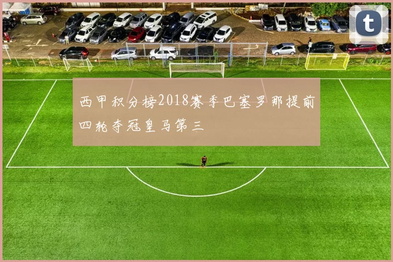 西甲积分榜2018赛季巴塞罗那提前四轮夺冠皇马第三