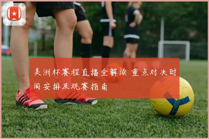 美洲杯赛程直播全解读 重点对决时间安排及观赛指南