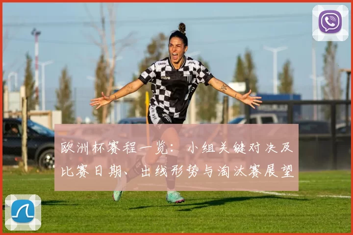 欧洲杯赛程一览：小组关键对决及比赛日期、出线形势与淘汰赛展望