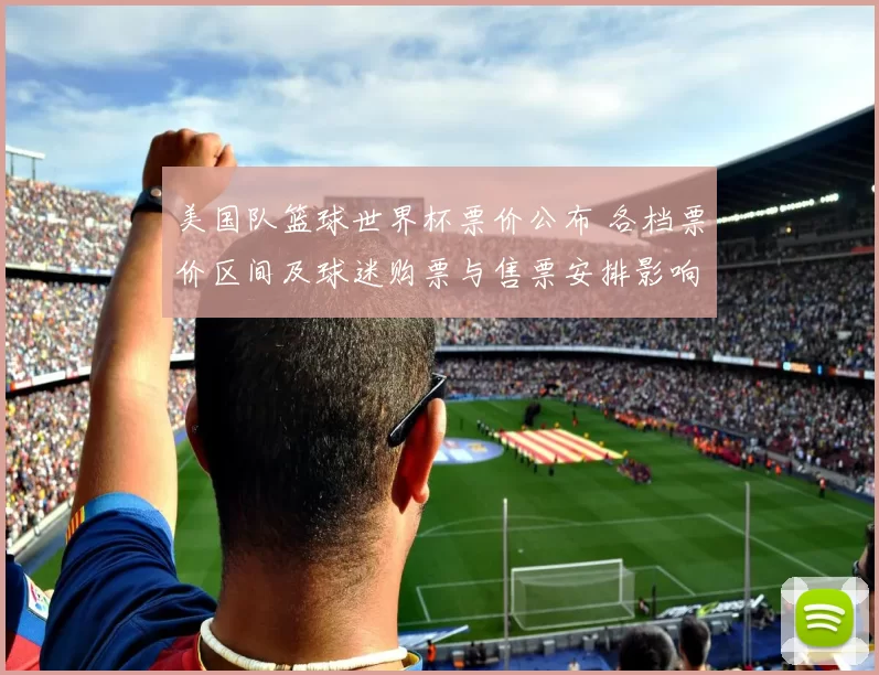 美国队篮球世界杯票价公布 各档票价区间及球迷购票与售票安排影响