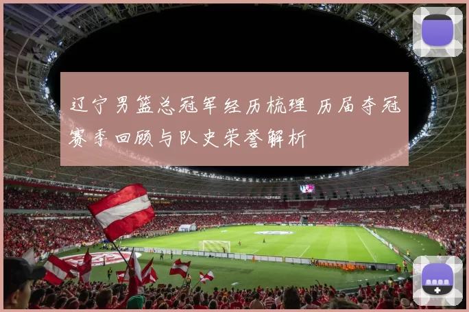 辽宁男篮总冠军经历梳理 历届夺冠赛季回顾与队史荣誉解析