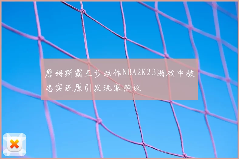 詹姆斯霸王步动作NBA2K23游戏中被忠实还原引发玩家热议