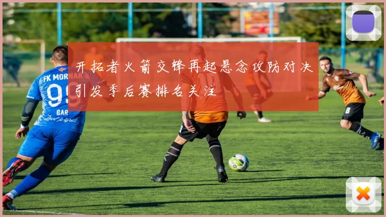 开拓者火箭交锋再起悬念攻防对决引发季后赛排名关注