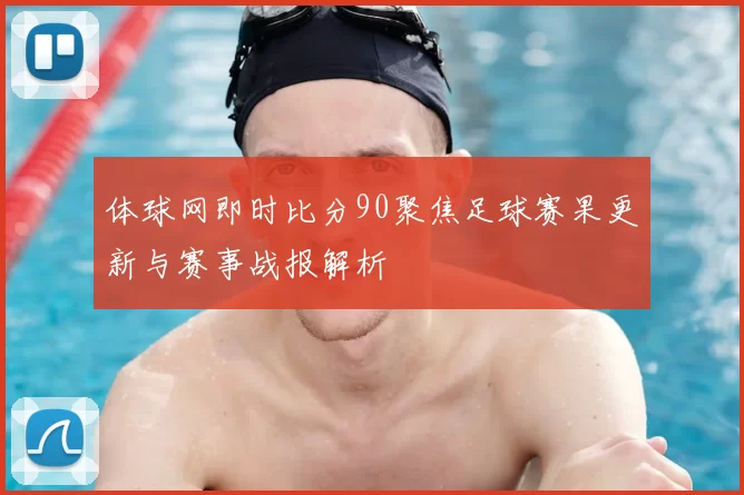 体球网即时比分90聚焦足球赛果更新与赛事战报解析