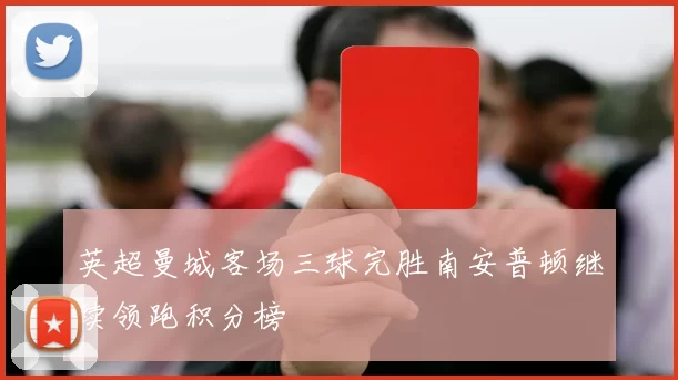 英超曼城客场三球完胜南安普顿继续领跑积分榜