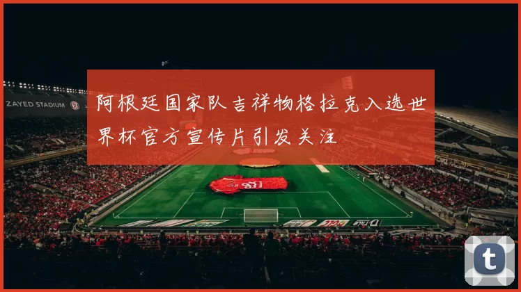 阿根廷国家队吉祥物格拉克入选世界杯官方宣传片引发关注