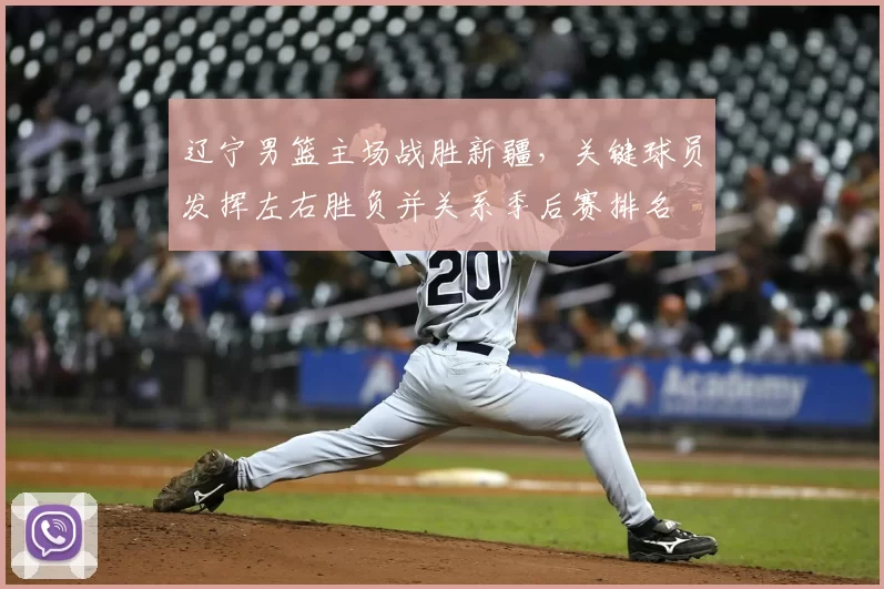 辽宁男篮主场战胜新疆，关键球员发挥左右胜负并关系季后赛排名