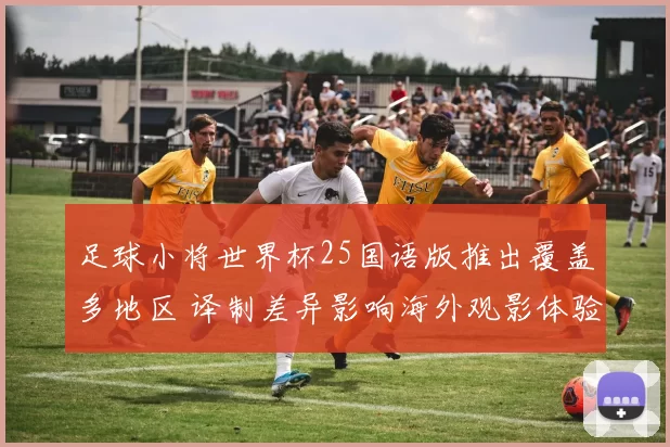 足球小将世界杯25国语版推出覆盖多地区 译制差异影响海外观影体验